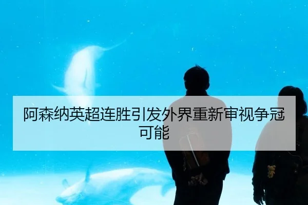 阿森纳英超连胜引发外界重新审视争冠可能