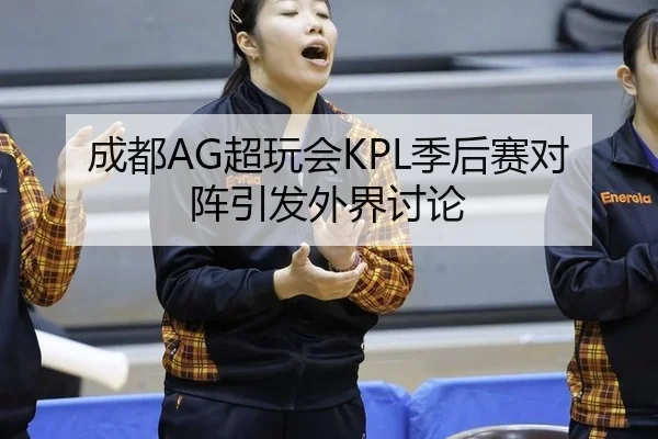 成都AG超玩会KPL季后赛对阵引发外界讨论